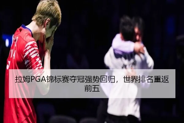 拉姆PGA锦标赛夺冠强势回归，世界排名重返前五