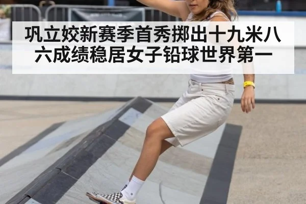 巩立姣新赛季首秀掷出十九米八六成绩稳居女子铅球世界第一