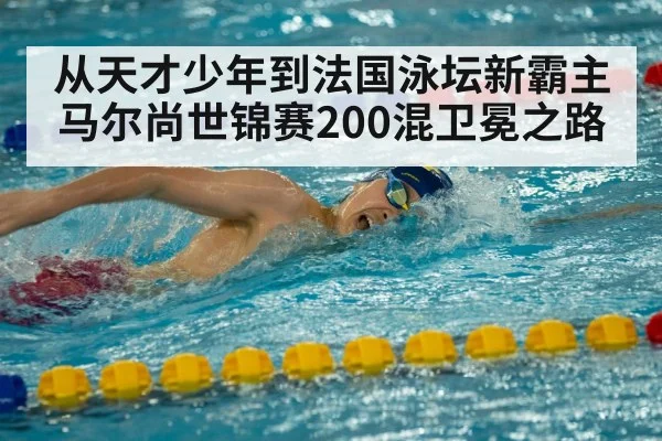 从天才少年到法国泳坛新霸主 马尔尚世锦赛200混卫冕之路