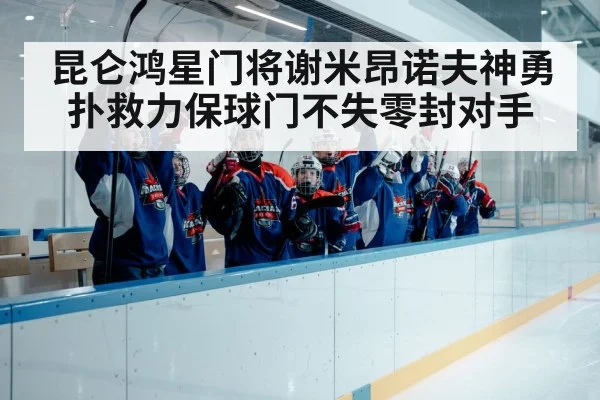 昆仑鸿星门将谢米昂诺夫神勇扑救力保球门不失零封对手