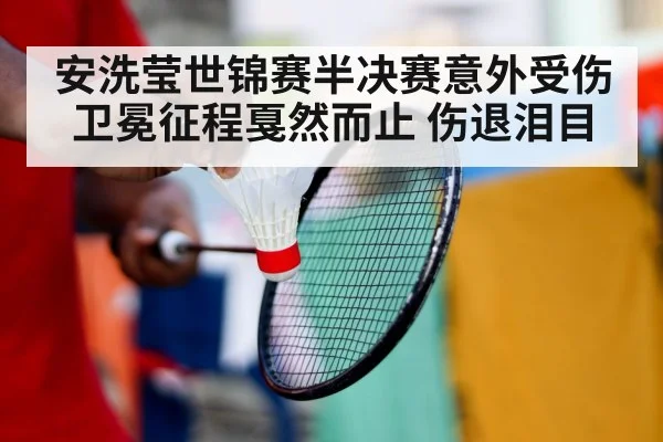 安洗莹世锦赛半决赛意外受伤 卫冕征程戛然而止 伤退泪目