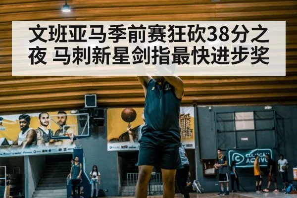 文班亚马季前赛狂砍38分之夜 马刺新星剑指最快进步奖