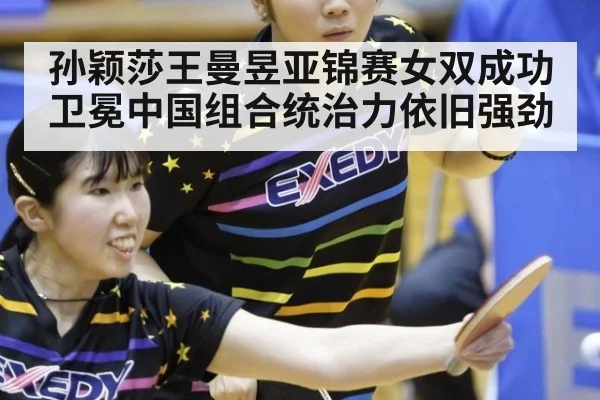 孙颖莎王曼昱亚锦赛女双成功卫冕中国组合统治力依旧强劲