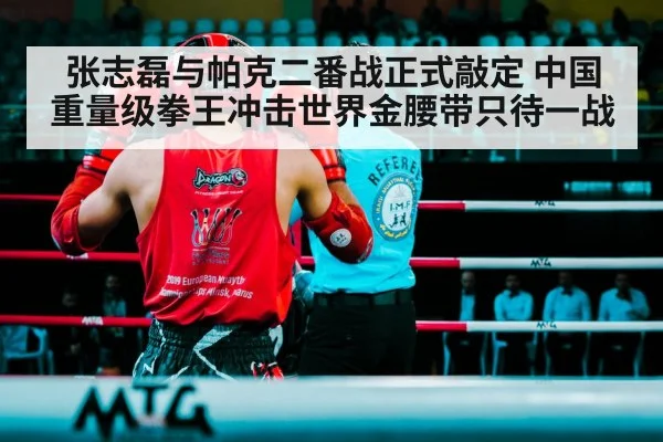 张志磊与帕克二番战正式敲定 中国重量级拳王冲击世界金腰带只待一战