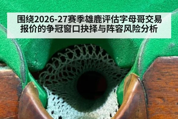 围绕2026-27赛季雄鹿评估字母哥交易报价的争冠窗口抉择与阵容风险分析